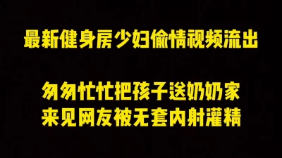 []健身房少妇最新偷情视频流出，匆匆忙忙把孩子放奶奶家出来被网友无套内射